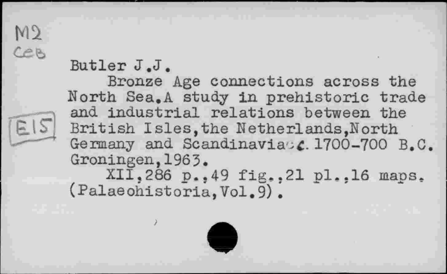 ﻿Butler J.J.
Bronze Age connections across the North Sea.A study in prehistoric trade and industrial relations between the British Isles,the Netherlands,North Germany and ScandinavianC. YIQQ-1GQ B.C. Groningen,1965.
XII.286 p.,49 fig.,21 pl.,16 maps. (Palaeohistoria, Vol.9) •